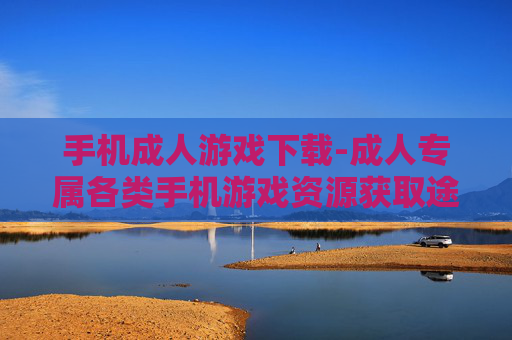手机成人游戏下载-成人专属各类手机游戏资源获取途径