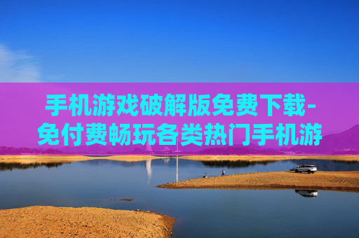 手机游戏破解版免费下载-免付费畅玩各类热门手机游戏破解资源