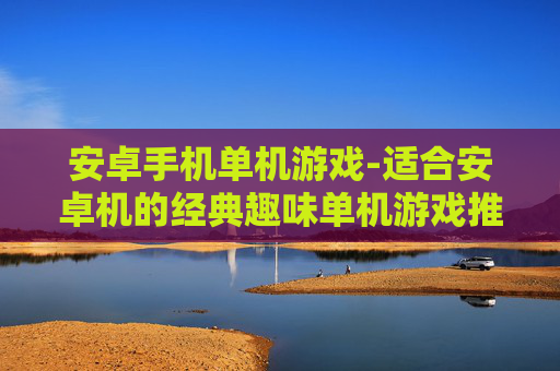 安卓手机单机游戏-适合安卓机的经典趣味单机游戏推荐