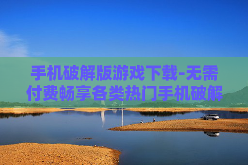手机破解版游戏下载-无需付费畅享各类热门手机破解游戏资源