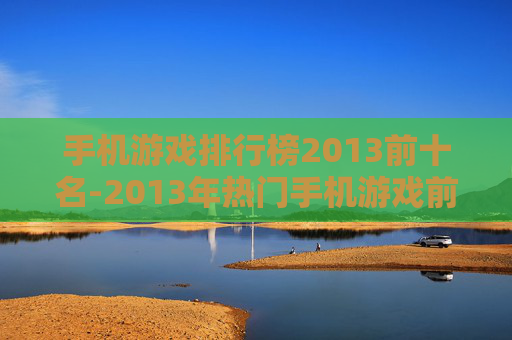 手机游戏排行榜2013前十名-2013年热门手机游戏前十排名情况