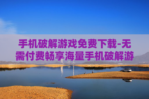 手机破解游戏免费下载-无需付费畅享海量手机破解游戏资源