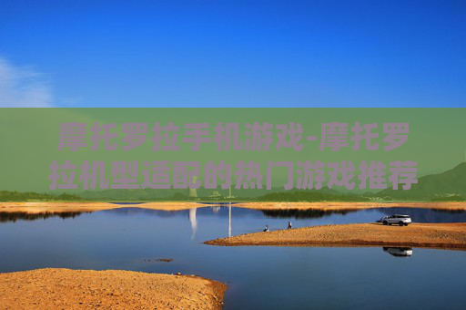 摩托罗拉手机游戏-摩托罗拉机型适配的热门游戏推荐