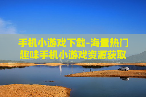 手机小游戏下载-海量热门趣味手机小游戏资源获取 手机小游戏下载-海量热门趣味手机小游戏资源获取