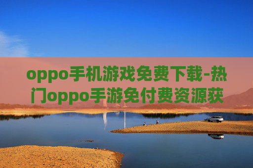 oppo手机游戏免费下载-热门oppo手游免付费资源获取途径