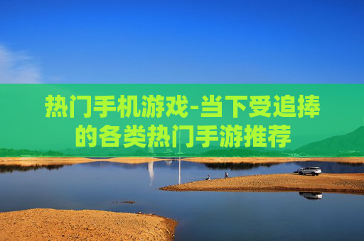 热门手机游戏-当下受追捧的各类热门手游推荐
