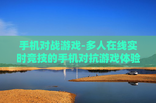手机对战游戏-多人在线实时竞技的手机对抗游戏体验 手机对战游戏-多人在线实时竞技的手机对抗游戏体验