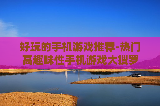 好玩的手机游戏推荐-热门高趣味性手机游戏大搜罗