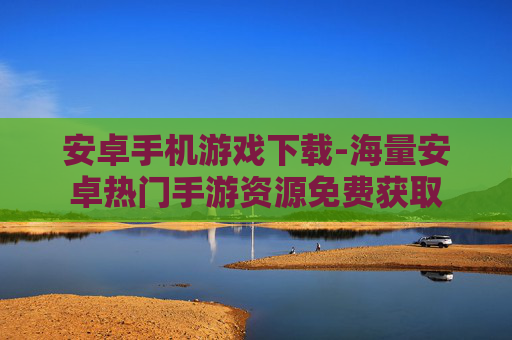 安卓手机游戏下载-海量安卓热门手游资源免费获取 安卓手机游戏下载-海量安卓热门手游资源免费获取