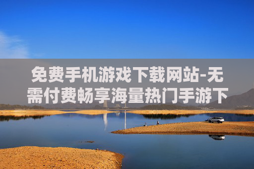 免费手机游戏下载网站-无需付费畅享海量热门手游下载平台 免费手机游戏下载网站-无需付费畅享海量热门手游下载平台