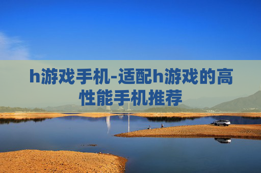h游戏手机-适配h游戏的高性能手机推荐