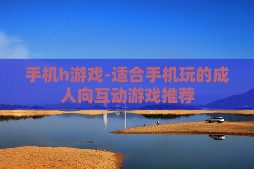 手机h游戏-适合手机玩的成人向互动游戏推荐
