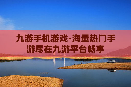九游手机游戏-海量热门手游尽在九游平台畅享