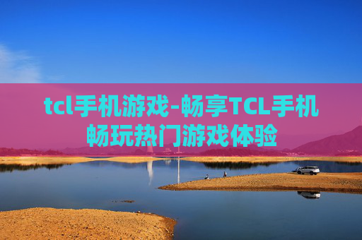 tcl手机游戏-畅享TCL手机畅玩热门游戏体验