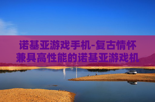 诺基亚游戏手机-复古情怀兼具高性能的诺基亚游戏机型