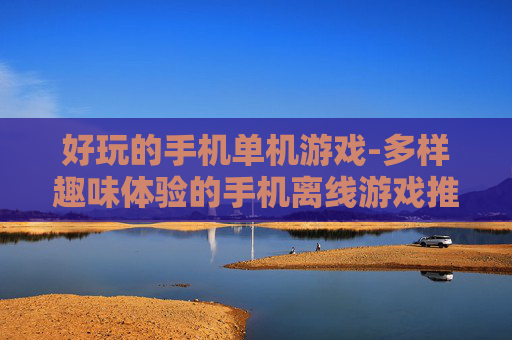 好玩的手机单机游戏-多样趣味体验的手机离线游戏推荐