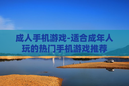 成人手机游戏-适合成年人玩的热门手机游戏推荐