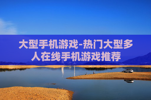 大型手机游戏-热门大型多人在线手机游戏推荐
