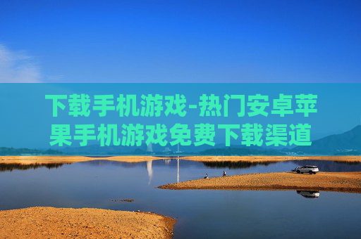 下载手机游戏-热门安卓苹果手机游戏免费下载渠道