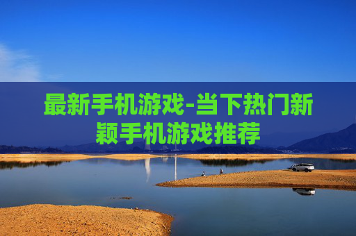 最新手机游戏-当下热门新颖手机游戏推荐