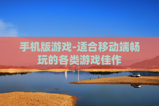 手机版游戏-适合移动端畅玩的各类游戏佳作