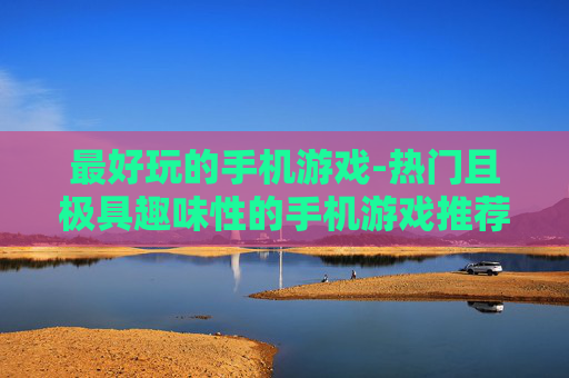 最好玩的手机游戏-热门且极具趣味性的手机游戏推荐