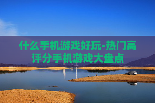 什么手机游戏好玩-热门高评分手机游戏大盘点