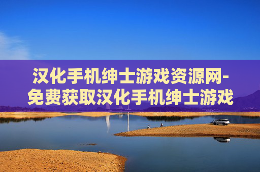 汉化手机绅士游戏资源网-免费获取汉化手机绅士游戏资源的网站