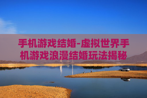 手机游戏结婚-虚拟世界手机游戏浪漫结婚玩法揭秘