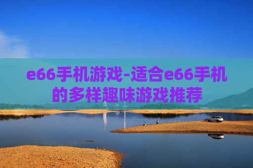 e66手机游戏-适合e66手机的多样趣味游戏推荐