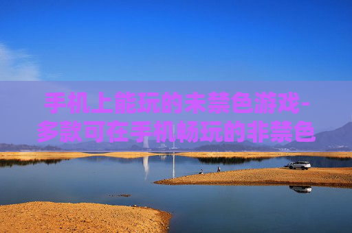 手机上能玩的未禁色游戏-多款可在手机畅玩的非禁色趣味游戏