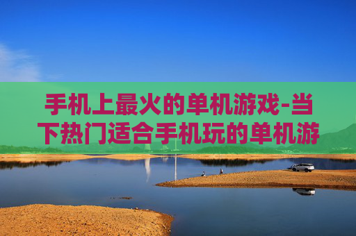 手机上最火的单机游戏-当下热门适合手机玩的单机游戏推荐