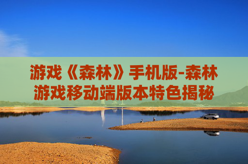 游戏《森林》手机版-森林游戏移动端版本特色揭秘