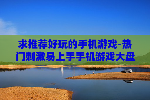 求推荐好玩的手机游戏-热门刺激易上手手机游戏大盘点