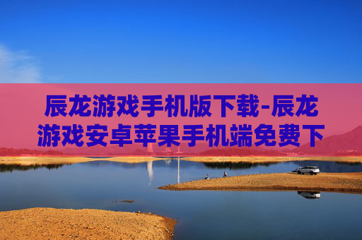 辰龙游戏手机版下载-辰龙游戏安卓苹果手机端免费下载渠道