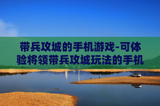 带兵攻城的手机游戏-可体验将领带兵攻城玩法的手机游戏
