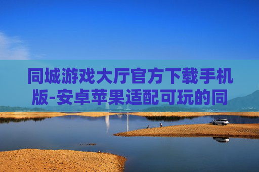 同城游戏大厅官方下载手机版-安卓苹果适配可玩的同城游戏大厅下载