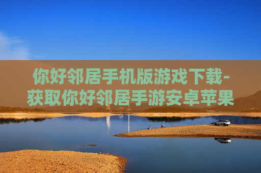 你好邻居手机版游戏下载-获取你好邻居手游安卓苹果双端下载渠道