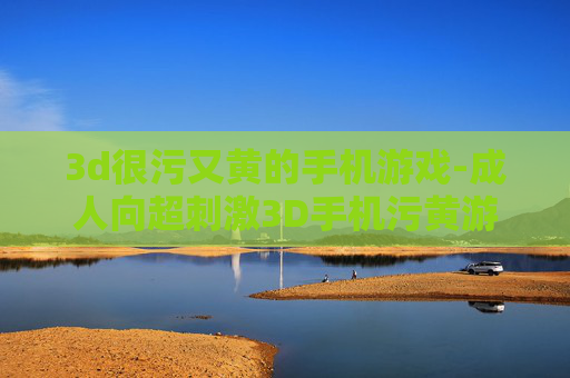 3d很污又黄的手机游戏-成人向超刺激3D手机污黄游戏推荐