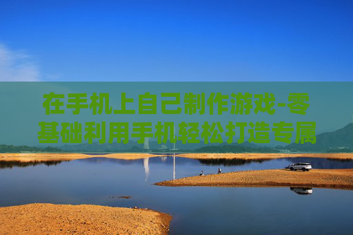 在手机上自己制作游戏-零基础利用手机轻松打造专属游戏