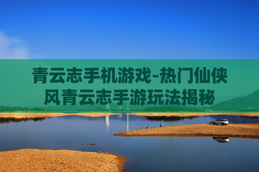 青云志手机游戏-热门仙侠风青云志手游玩法揭秘