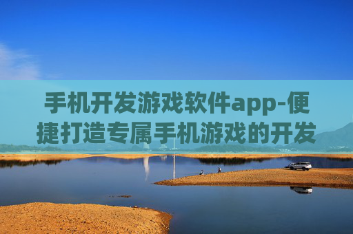 手机开发游戏软件app-便捷打造专属手机游戏的开发工具