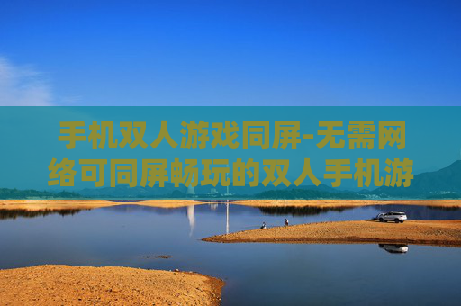 手机双人游戏同屏-无需网络可同屏畅玩的双人手机游戏