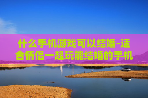 什么手机游戏可以结婚-适合情侣一起玩能结婚的手机游戏推荐