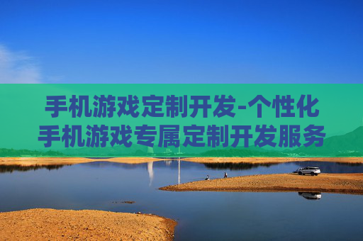 手机游戏定制开发-个性化手机游戏专属定制开发服务