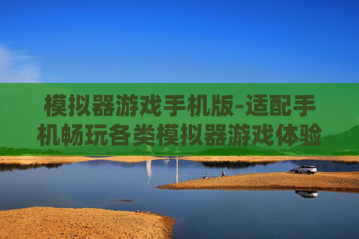 模拟器游戏手机版-适配手机畅玩各类模拟器游戏体验