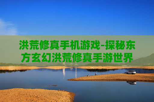洪荒修真手机游戏-探秘东方玄幻洪荒修真手游世界