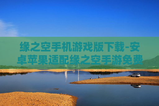 缘之空手机游戏版下载-安卓苹果适配缘之空手游免费下载渠道