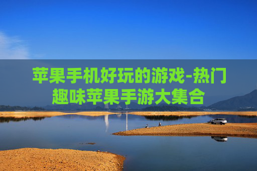 苹果手机好玩的游戏-热门趣味苹果手游大集合