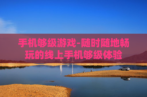 手机够级游戏-随时随地畅玩的线上手机够级体验
